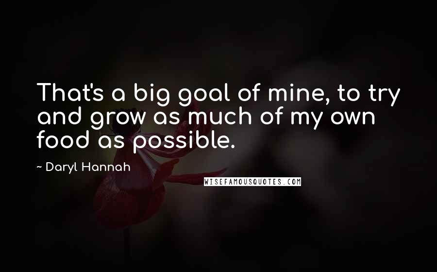 Daryl Hannah Quotes: That's a big goal of mine, to try and grow as much of my own food as possible.