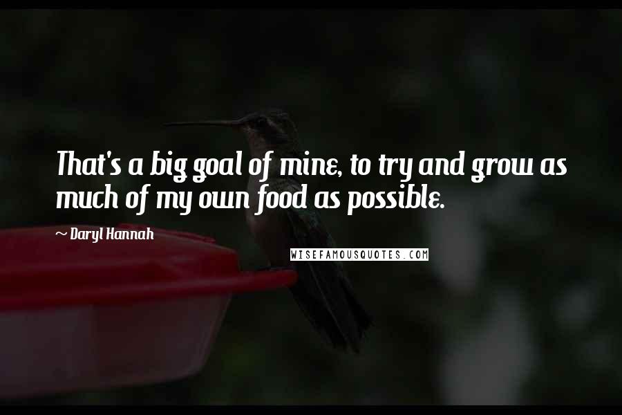 Daryl Hannah Quotes: That's a big goal of mine, to try and grow as much of my own food as possible.