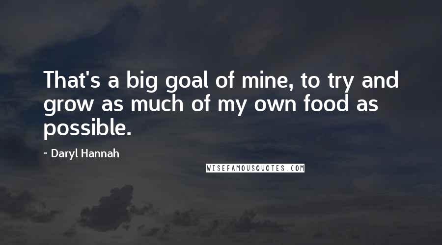 Daryl Hannah Quotes: That's a big goal of mine, to try and grow as much of my own food as possible.