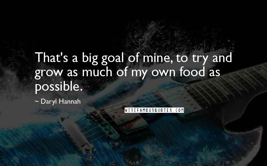 Daryl Hannah Quotes: That's a big goal of mine, to try and grow as much of my own food as possible.