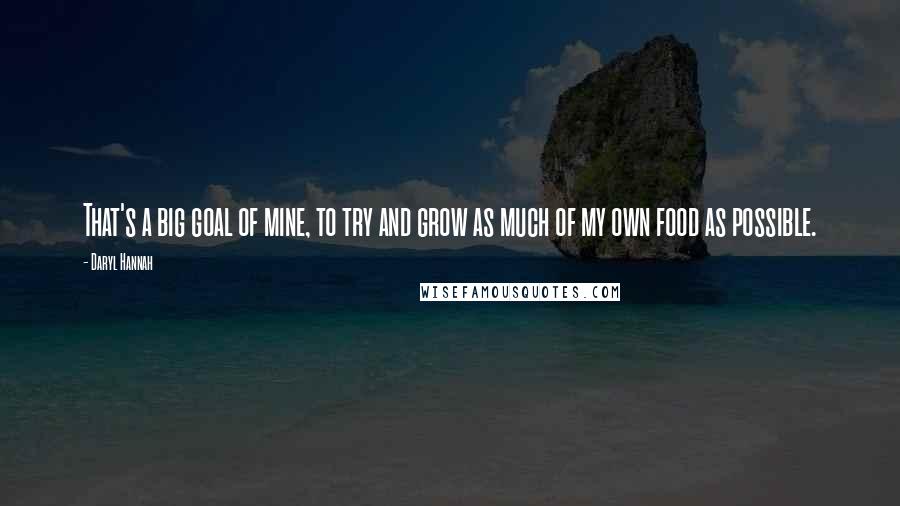 Daryl Hannah Quotes: That's a big goal of mine, to try and grow as much of my own food as possible.