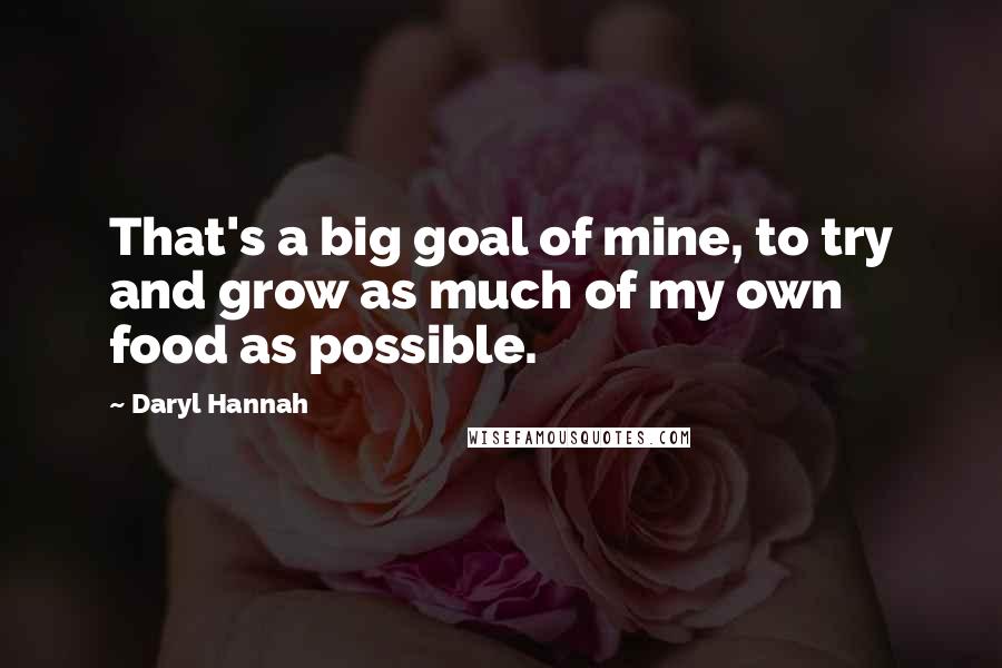 Daryl Hannah Quotes: That's a big goal of mine, to try and grow as much of my own food as possible.