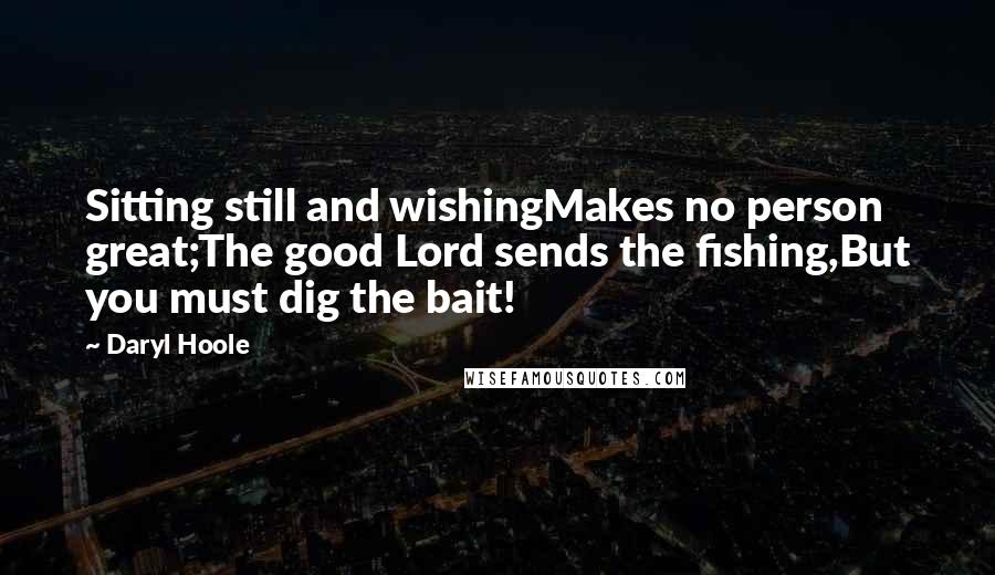 Daryl Hoole Quotes: Sitting still and wishingMakes no person great;The good Lord sends the fishing,But you must dig the bait!