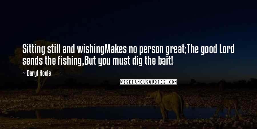 Daryl Hoole Quotes: Sitting still and wishingMakes no person great;The good Lord sends the fishing,But you must dig the bait!