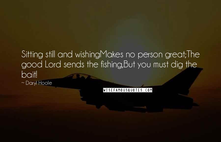 Daryl Hoole Quotes: Sitting still and wishingMakes no person great;The good Lord sends the fishing,But you must dig the bait!