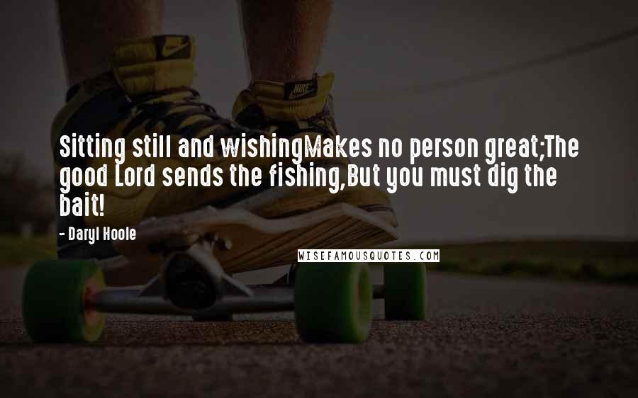 Daryl Hoole Quotes: Sitting still and wishingMakes no person great;The good Lord sends the fishing,But you must dig the bait!
