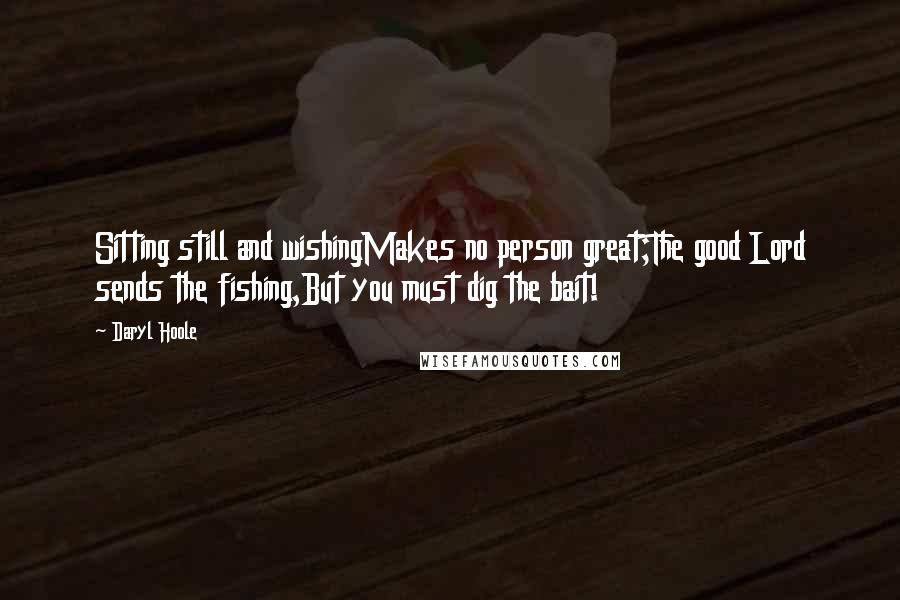 Daryl Hoole Quotes: Sitting still and wishingMakes no person great;The good Lord sends the fishing,But you must dig the bait!