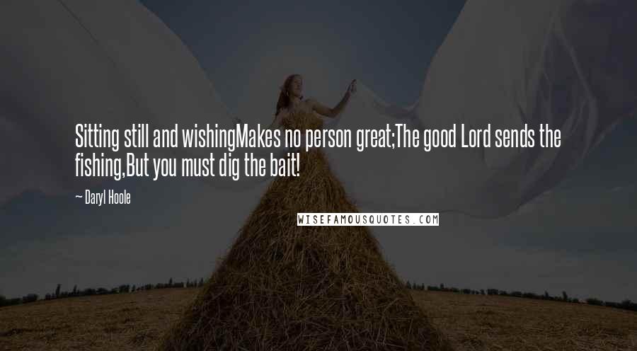 Daryl Hoole Quotes: Sitting still and wishingMakes no person great;The good Lord sends the fishing,But you must dig the bait!