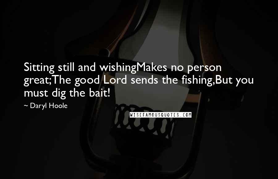 Daryl Hoole Quotes: Sitting still and wishingMakes no person great;The good Lord sends the fishing,But you must dig the bait!