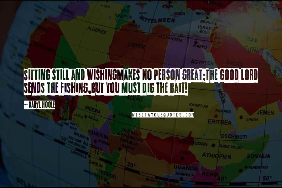 Daryl Hoole Quotes: Sitting still and wishingMakes no person great;The good Lord sends the fishing,But you must dig the bait!