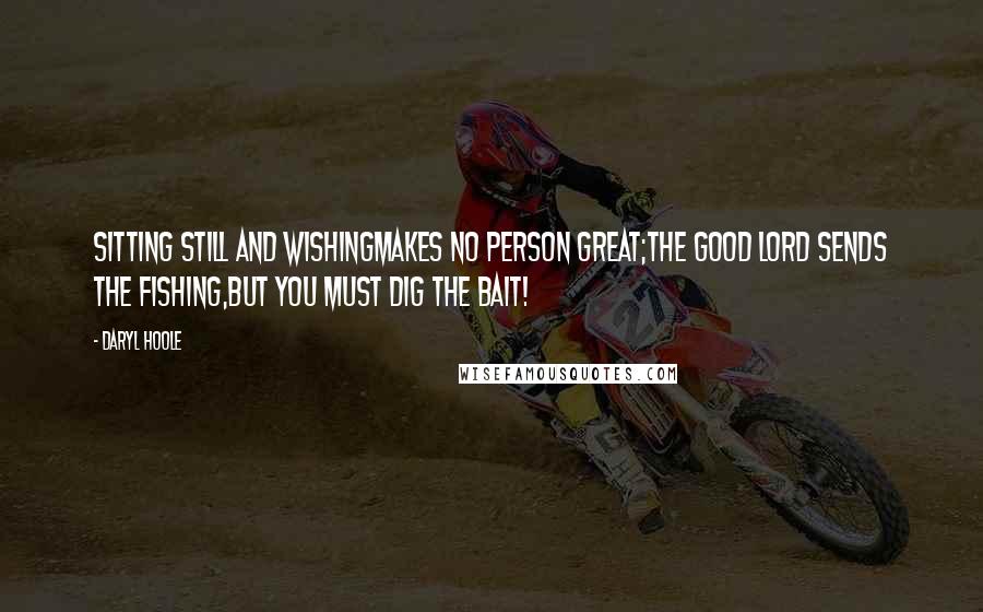 Daryl Hoole Quotes: Sitting still and wishingMakes no person great;The good Lord sends the fishing,But you must dig the bait!
