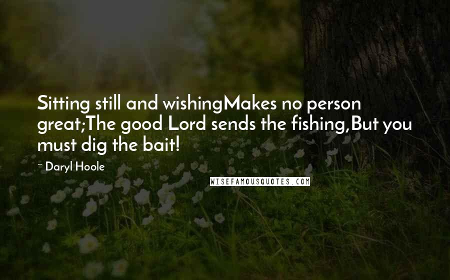 Daryl Hoole Quotes: Sitting still and wishingMakes no person great;The good Lord sends the fishing,But you must dig the bait!
