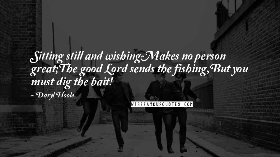 Daryl Hoole Quotes: Sitting still and wishingMakes no person great;The good Lord sends the fishing,But you must dig the bait!
