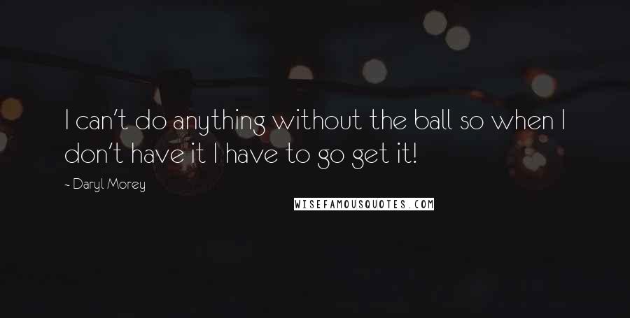 Daryl Morey Quotes: I can't do anything without the ball so when I don't have it I have to go get it!