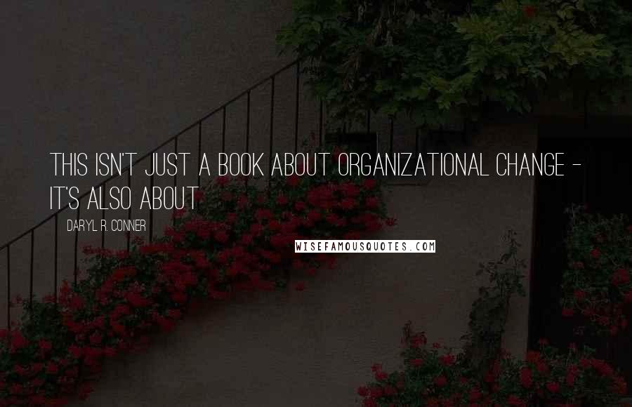 Daryl R. Conner Quotes: This isn't just a book about organizational change - it's also about