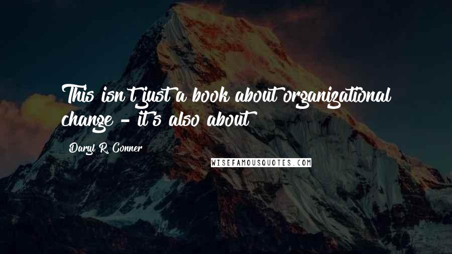 Daryl R. Conner Quotes: This isn't just a book about organizational change - it's also about