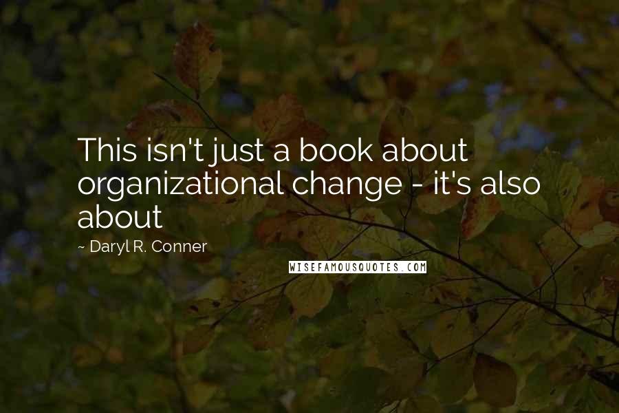 Daryl R. Conner Quotes: This isn't just a book about organizational change - it's also about