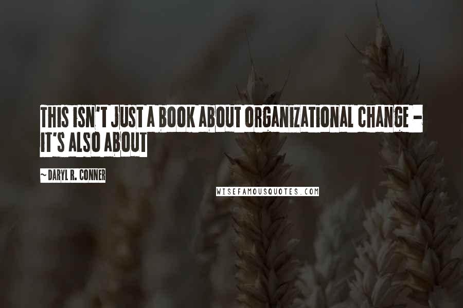 Daryl R. Conner Quotes: This isn't just a book about organizational change - it's also about