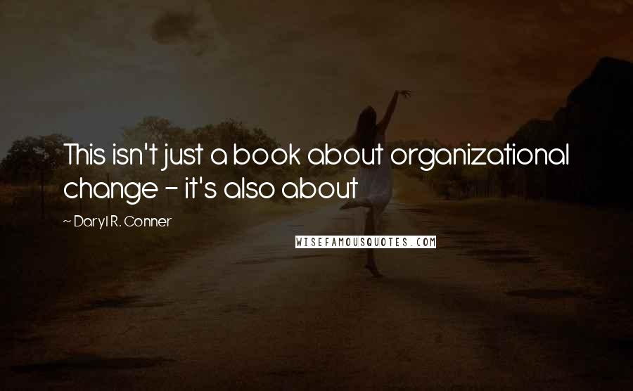 Daryl R. Conner Quotes: This isn't just a book about organizational change - it's also about