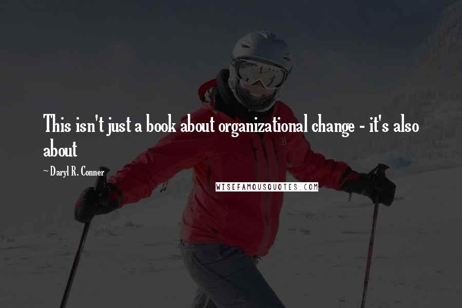 Daryl R. Conner Quotes: This isn't just a book about organizational change - it's also about
