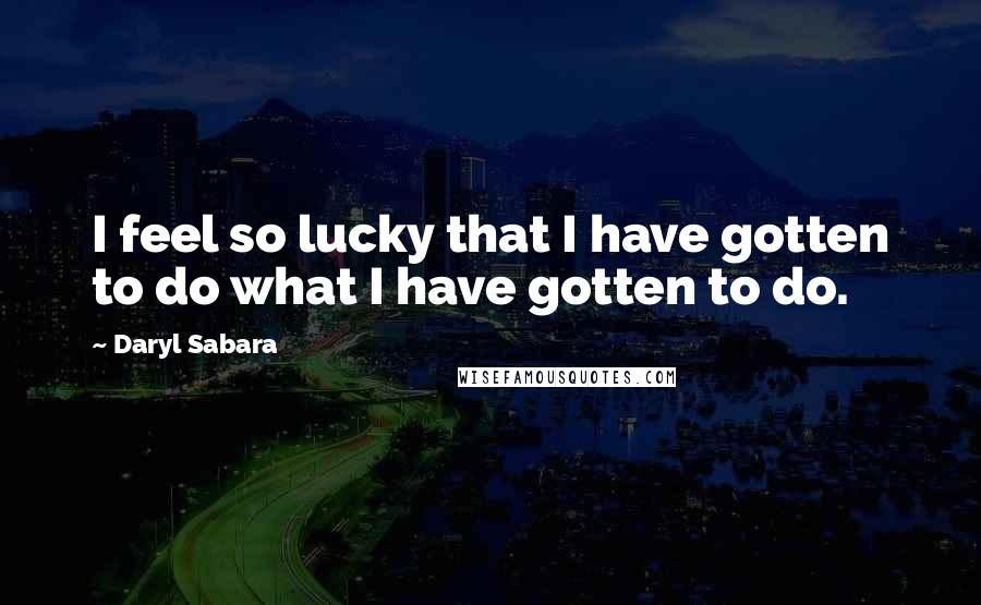 Daryl Sabara Quotes: I feel so lucky that I have gotten to do what I have gotten to do.