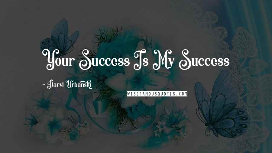 Daryl Urbanski Quotes: Your Success Is My Success