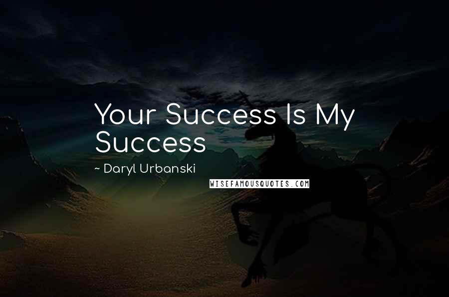 Daryl Urbanski Quotes: Your Success Is My Success