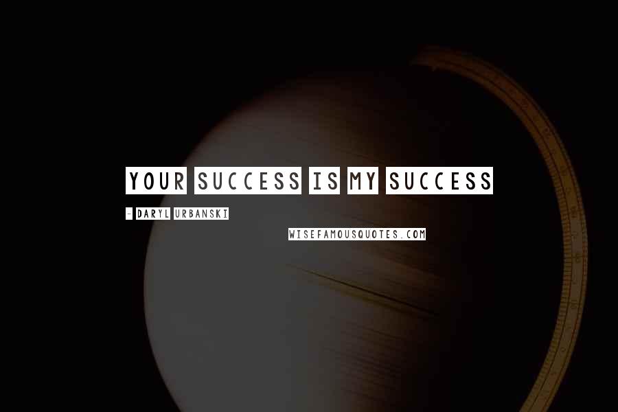 Daryl Urbanski Quotes: Your Success Is My Success