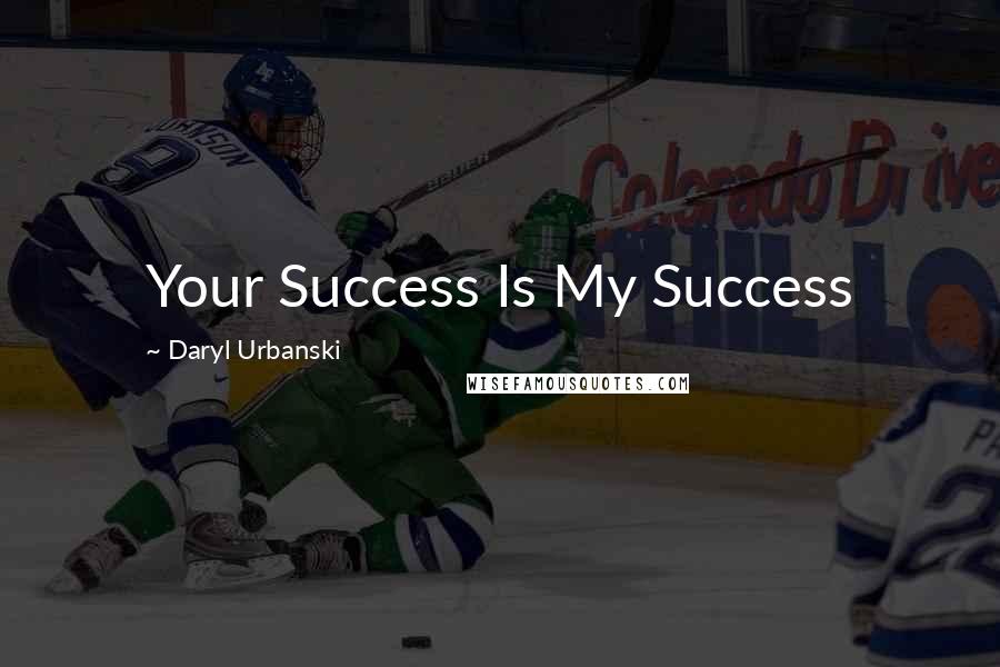 Daryl Urbanski Quotes: Your Success Is My Success