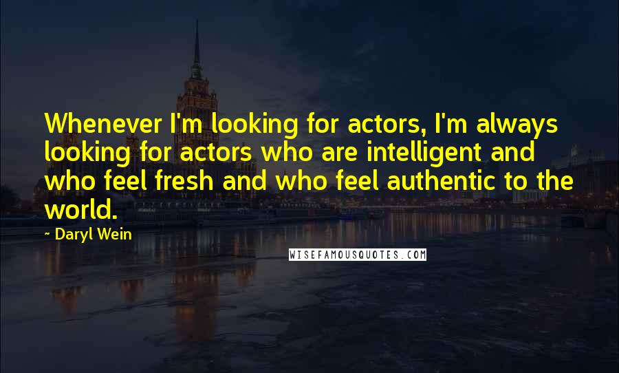 Daryl Wein Quotes: Whenever I'm looking for actors, I'm always looking for actors who are intelligent and who feel fresh and who feel authentic to the world.