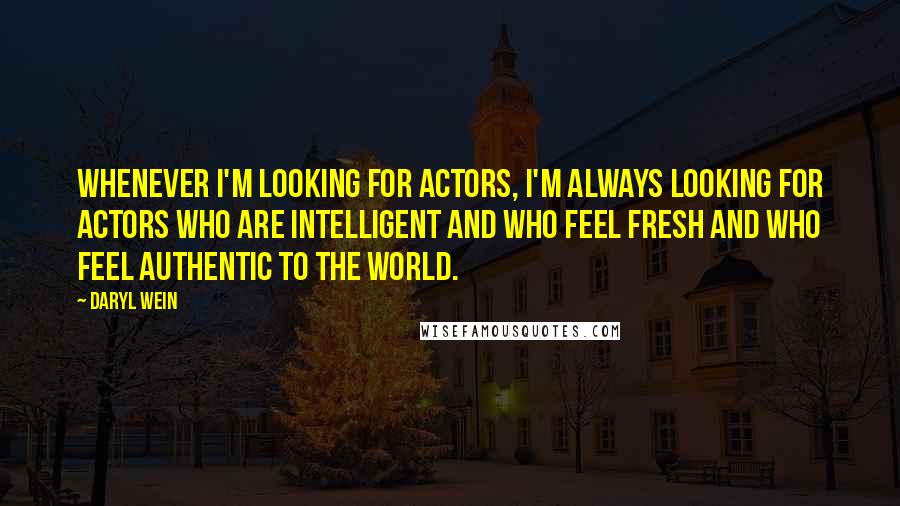 Daryl Wein Quotes: Whenever I'm looking for actors, I'm always looking for actors who are intelligent and who feel fresh and who feel authentic to the world.