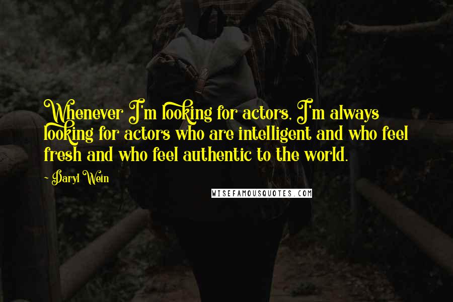 Daryl Wein Quotes: Whenever I'm looking for actors, I'm always looking for actors who are intelligent and who feel fresh and who feel authentic to the world.