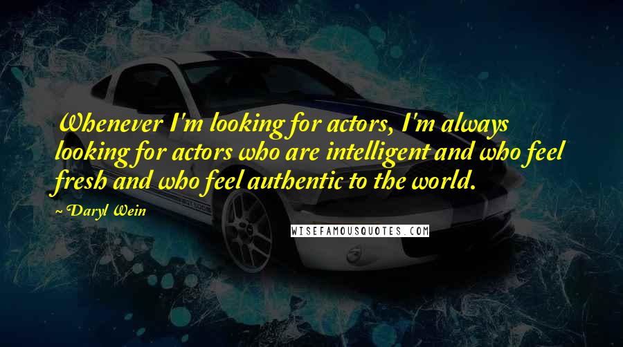 Daryl Wein Quotes: Whenever I'm looking for actors, I'm always looking for actors who are intelligent and who feel fresh and who feel authentic to the world.