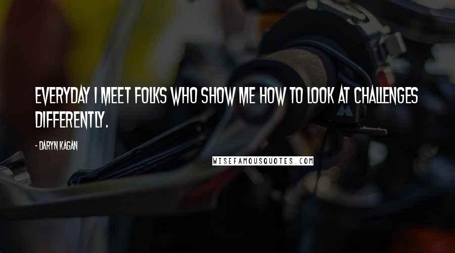 Daryn Kagan Quotes: Everyday I meet folks who show me how to look at challenges differently.