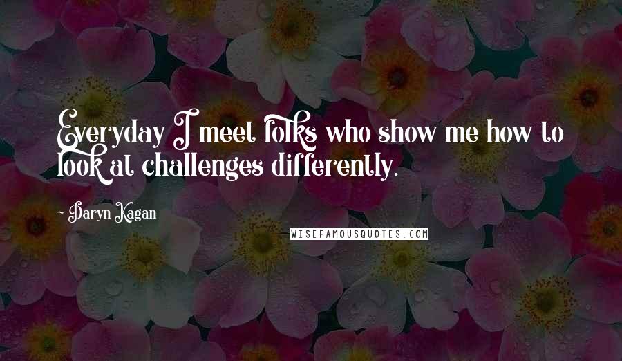 Daryn Kagan Quotes: Everyday I meet folks who show me how to look at challenges differently.