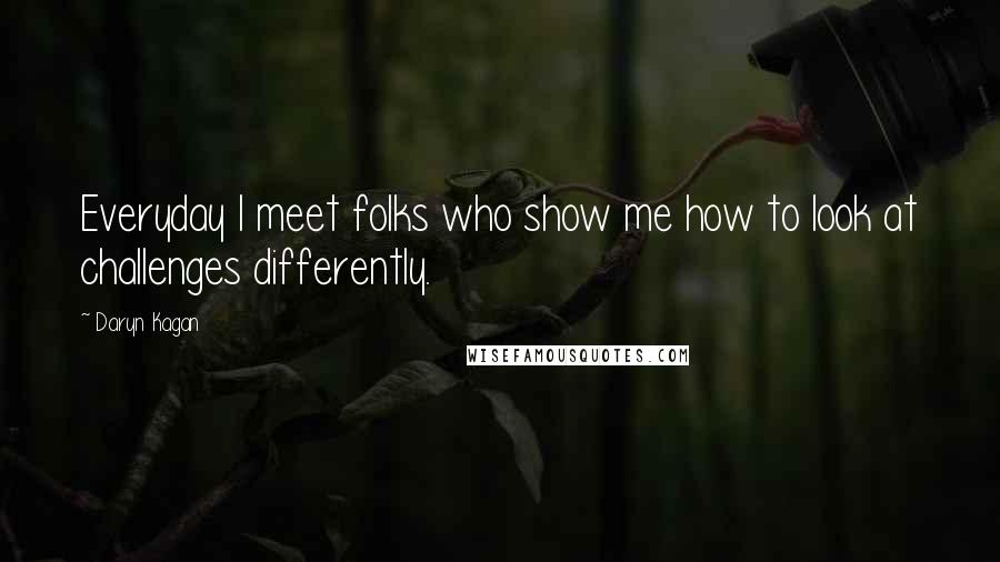 Daryn Kagan Quotes: Everyday I meet folks who show me how to look at challenges differently.