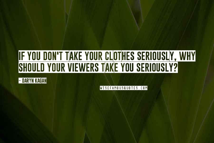 Daryn Kagan Quotes: If you don't take your clothes seriously, why should your viewers take you seriously?