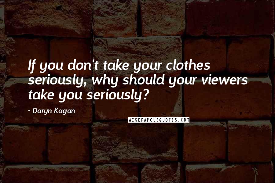 Daryn Kagan Quotes: If you don't take your clothes seriously, why should your viewers take you seriously?