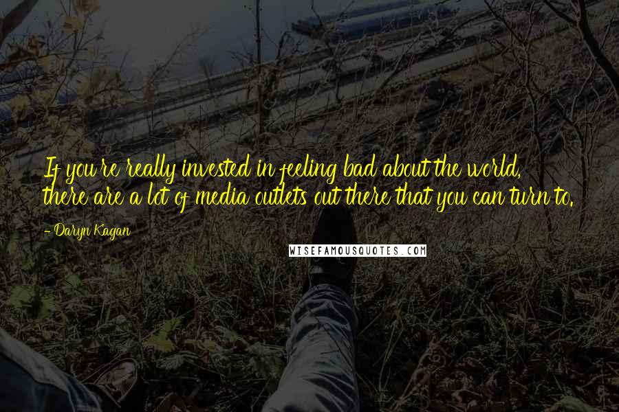 Daryn Kagan Quotes: If you're really invested in feeling bad about the world, there are a lot of media outlets out there that you can turn to.