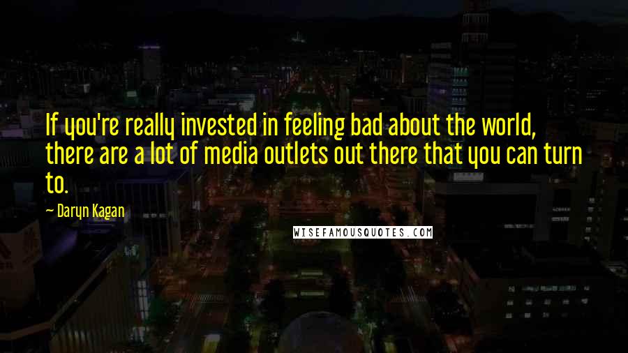 Daryn Kagan Quotes: If you're really invested in feeling bad about the world, there are a lot of media outlets out there that you can turn to.