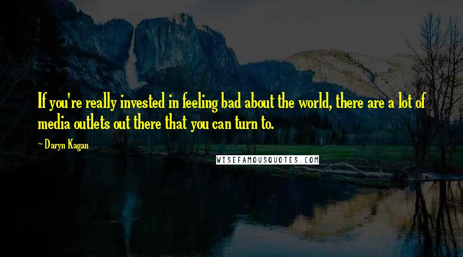 Daryn Kagan Quotes: If you're really invested in feeling bad about the world, there are a lot of media outlets out there that you can turn to.