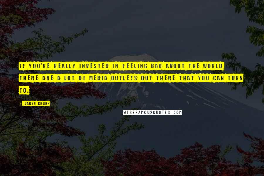 Daryn Kagan Quotes: If you're really invested in feeling bad about the world, there are a lot of media outlets out there that you can turn to.