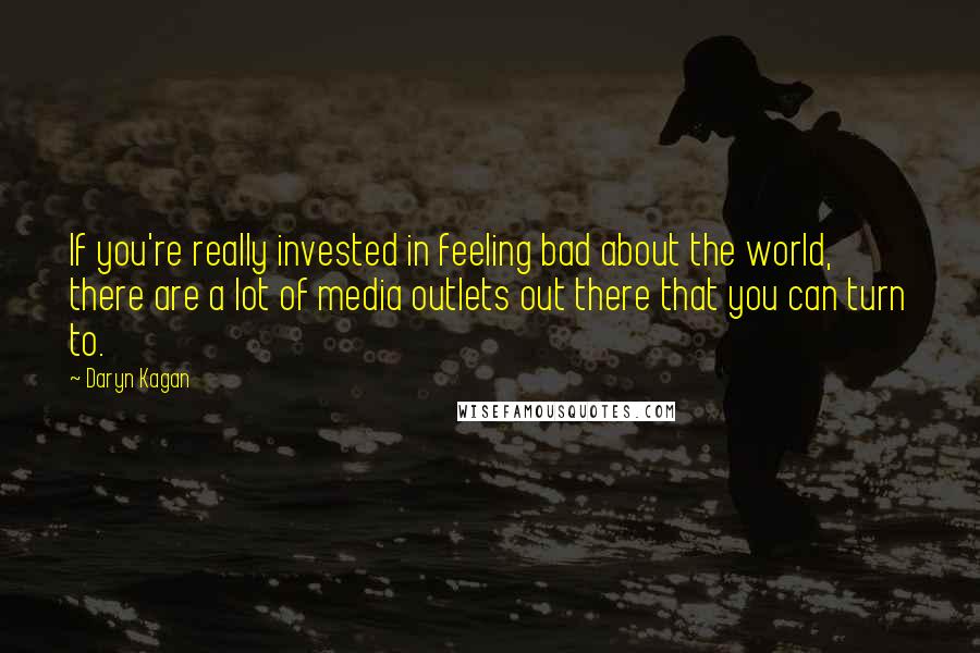 Daryn Kagan Quotes: If you're really invested in feeling bad about the world, there are a lot of media outlets out there that you can turn to.