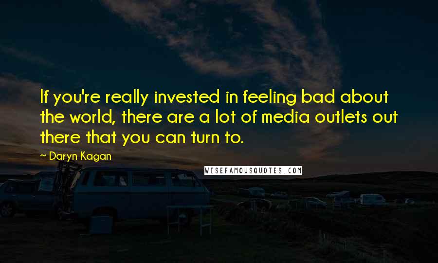 Daryn Kagan Quotes: If you're really invested in feeling bad about the world, there are a lot of media outlets out there that you can turn to.