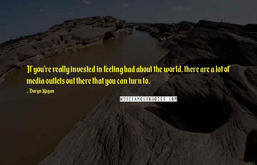 Daryn Kagan Quotes: If you're really invested in feeling bad about the world, there are a lot of media outlets out there that you can turn to.