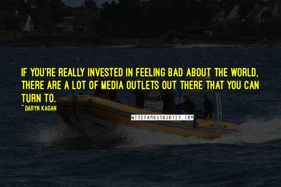 Daryn Kagan Quotes: If you're really invested in feeling bad about the world, there are a lot of media outlets out there that you can turn to.