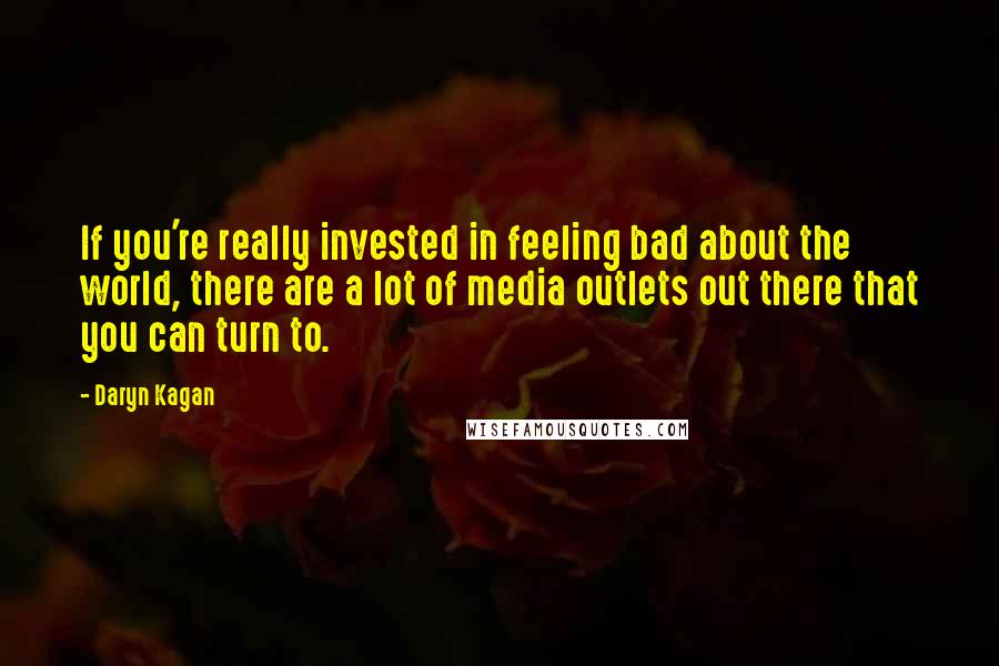 Daryn Kagan Quotes: If you're really invested in feeling bad about the world, there are a lot of media outlets out there that you can turn to.