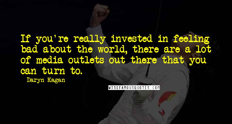 Daryn Kagan Quotes: If you're really invested in feeling bad about the world, there are a lot of media outlets out there that you can turn to.