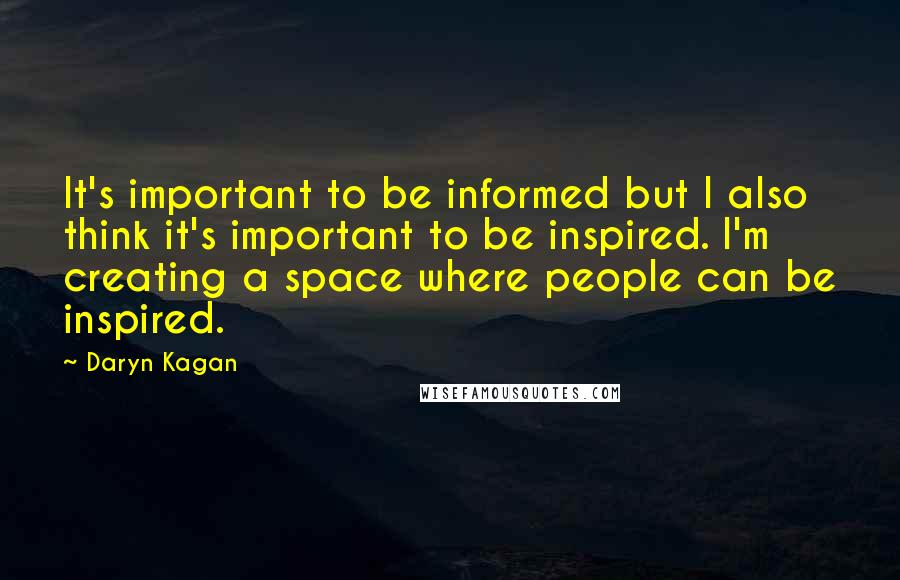 Daryn Kagan Quotes: It's important to be informed but I also think it's important to be inspired. I'm creating a space where people can be inspired.