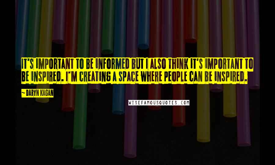 Daryn Kagan Quotes: It's important to be informed but I also think it's important to be inspired. I'm creating a space where people can be inspired.